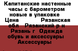 Капитанские настенные часы с барометром (новые в упаковке) › Цена ­ 1 450 - Рязанская обл., Рязанский р-н, Рязань г. Одежда, обувь и аксессуары » Аксессуары   